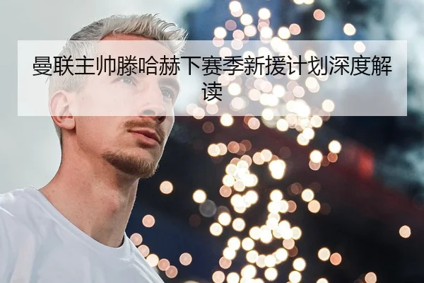 曼联主帅滕哈赫下赛季新援计划深度解读